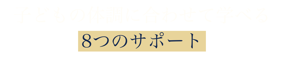 子どもの体調に合わせて学べる
8つのサポート