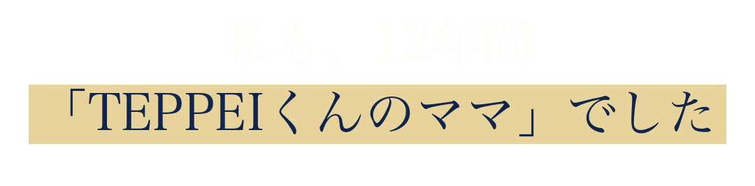 私も、12年間
「TEPPEIくんのママ」でした