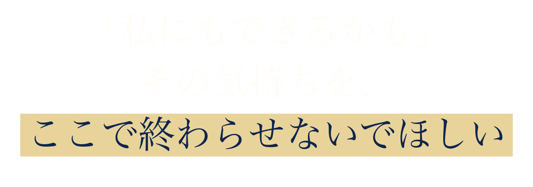 「私にもできるかも」
その気持ちを、
ここで終わらせないでほしい