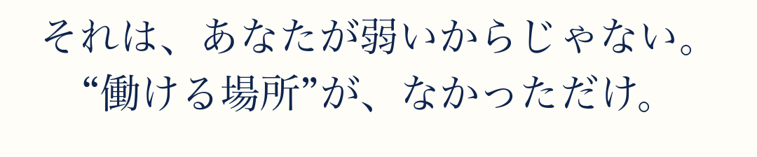それは、あなたが弱いからじゃない。
“働ける場所”が、なかっただけ。